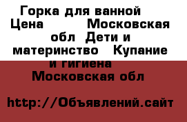 Горка для ванной.  › Цена ­ 300 - Московская обл. Дети и материнство » Купание и гигиена   . Московская обл.